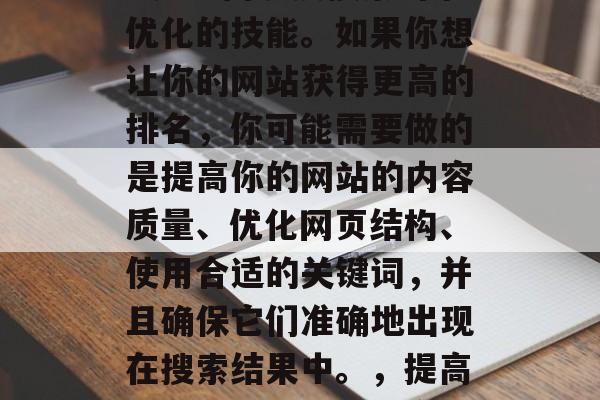 Google网站SEO是一门涉及搜索引擎优化的技能。如果你想让你的网站获得更高的排名，你可能需要做的是提高你的网站的内容质量、优化网页结构、使用合适的关键词，并且确保它们准确地出现在搜索结果中。，提高网站排名，优化内容、结构和关键词