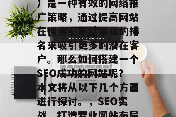 SEO(搜索引擎优化)是一种有效的网络推广策略,通过提高网站在搜索引擎结果页的排名来吸引更多的潜在客户。那么如何搭建一个SEO成功的网站呢?本文将从以下几个方面进行探讨。,SEO实战,打造专业网站布局! SEO(搜索引擎优化)是一种有效的网络推广策略,通过提高网站在搜索引擎结果页的排名来吸引更多的潜在客户。那么如何搭建一个SEO成功的网站呢?本文将从以下几个方面进行探讨。,SEO实战,打造专业网站布局!