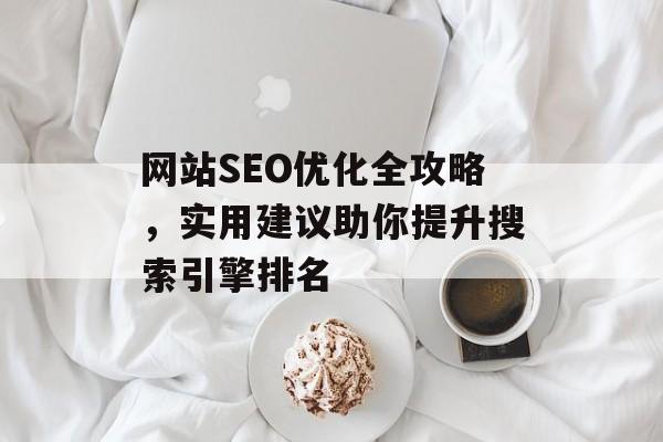 网站SEO优化全攻略，实用建议助你提升搜索引擎排名