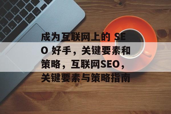 成为互联网上的 SEO 好手,关键要素和策略,互联网SEO,关键要素与策略指南 成为互联网上的 SEO 好手,关键要素和策略,互联网SEO,关键要素与策略指南
