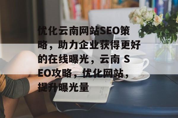优化云南网站SEO策略,助力企业获得更好的在线曝光,云南 SEO攻略,优化网站,提升曝光量 优化云南网站SEO策略,助力企业获得更好的在线曝光,云南 SEO攻略,优化网站,提升曝光量