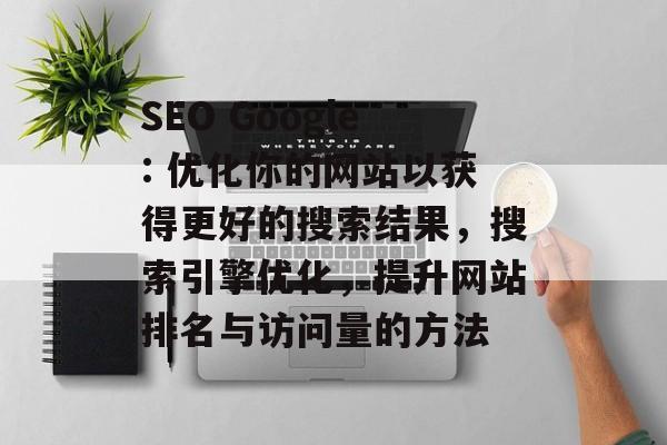 SEO Google: 优化你的网站以获得更好的搜索结果,搜索引擎优化,提升网站排名与访问量的方法 SEO Google: 优化你的网站以获得更好的搜索结果,搜索引擎优化,提升网站排名与访问量的方法