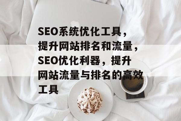 SEO系统优化工具,提升网站排名和流量,SEO优化利器,提升网站流量与排名的高效工具 SEO系统优化工具,提升网站排名和流量,SEO优化利器,提升网站流量与排名的高效工具