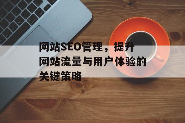 网站SEO管理,提升网站流量与用户体验的关键策略 网站SEO管理,提升网站流量与用户体验的关键策略
