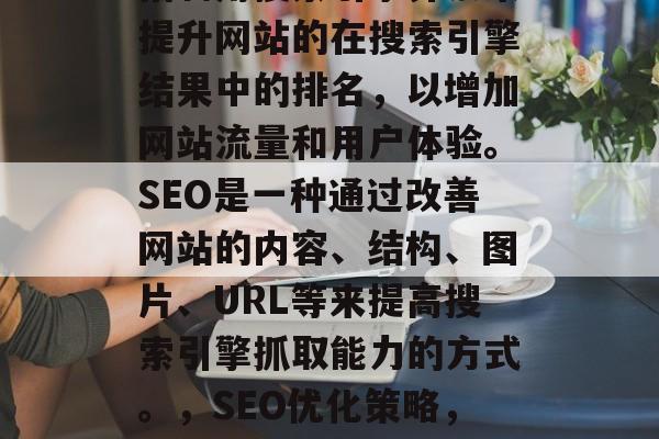 SEO优化网站建设是指利用搜索引擎算法来提升网站的在搜索引擎结果中的排名,以增加网站流量和用户体验。SEO是一种通过改善网站的内容、结构、图片、URL等来提高搜索引擎抓取能力的方式。,SEO优化策略,提升网站流量与用户体验的方法 SEO优化网站建设是指利用搜索引擎算法来提升网站的在搜索引擎结果中的排名,以增加网站流量和用户体验。SEO是一种通过改善网站的内容、结构、图片、URL等来提高搜索引擎抓取能力的方式。,SEO优化策略,提升网站流量与用户体验的方法
