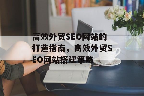 高效外贸SEO网站的打造指南，高效外贸SEO网站搭建策略
