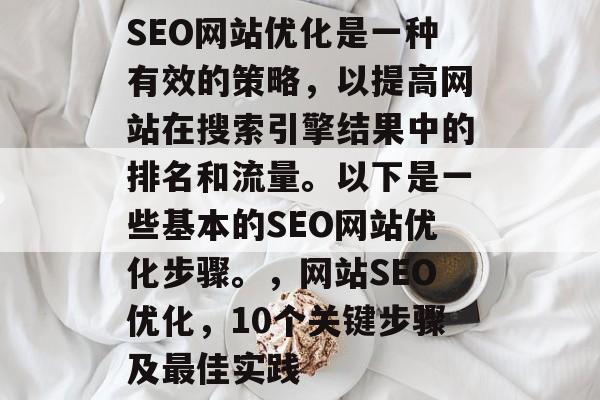 SEO网站优化是一种有效的策略,以提高网站在搜索引擎结果中的排名和流量。以下是一些基本的SEO网站优化步骤。,网站SEO优化,10个关键步骤及最佳实践 SEO网站优化是一种有效的策略,以提高网站在搜索引擎结果中的排名和流量。以下是一些基本的SEO网站优化步骤。,网站SEO优化,10个关键步骤及最佳实践