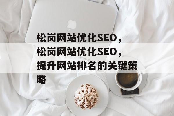 松岗网站优化SEO,松岗网站优化SEO,提升网站排名的关键策略 松岗网站优化SEO,松岗网站优化SEO,提升网站排名的关键策略