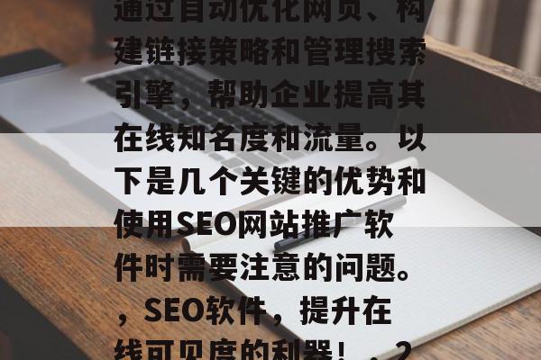 SEO网站推广软件在近年来被越来越多的企业和个人所采用。它们通过自动优化网页、构建链接策略和管理搜索引擎,帮助企业提高其在线知名度和流量。以下是几个关键的优势和使用SEO网站推广软件时需要注意的问题。,SEO软件,提升在线可见度的利器!,2023年 SEO 一年总结: 目标用户, 用户体验 SEO网站推广软件在近年来被越来越多的企业和个人所采用。它们通过自动优化网页、构建链接策略和管理搜索引擎,帮助企业提高其在线知名度和流量。以下是几个关键的优势和使用SEO网站推广软件时需要注意的问题。,SEO软件,提升在线可见度的利器!,2023年 SEO 一年总结: 目标用户, 用户体验