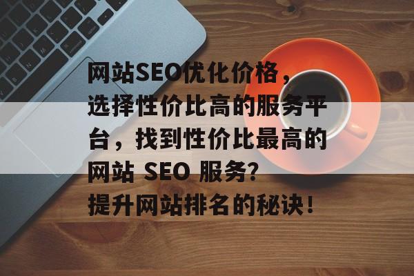 网站SEO优化价格,选择性价比高的服务平台,找到性价比最高的网站 SEO 服务?提升网站排名的秘诀! 网站SEO优化价格,选择性价比高的服务平台,找到性价比最高的网站 SEO 服务?提升网站排名的秘诀!