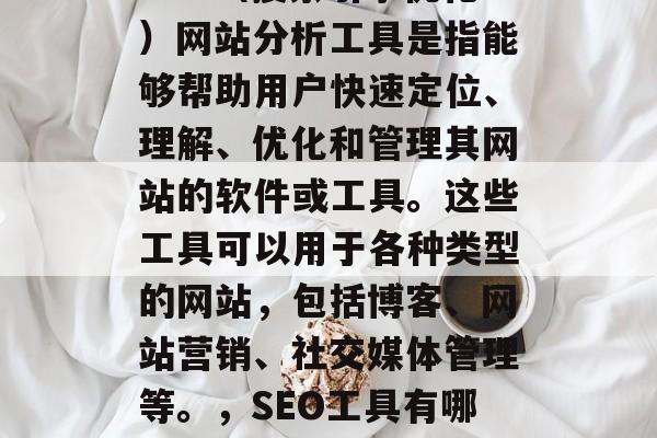 SEO(搜索引擎优化)网站分析工具是指能够帮助用户快速定位、理解、优化和管理其网站的软件或工具。这些工具可以用于各种类型的网站,包括博客、网站营销、社交媒体管理等。,SEO工具有哪些? SEO(搜索引擎优化)网站分析工具是指能够帮助用户快速定位、理解、优化和管理其网站的软件或工具。这些工具可以用于各种类型的网站,包括博客、网站营销、社交媒体管理等。,SEO工具有哪些?