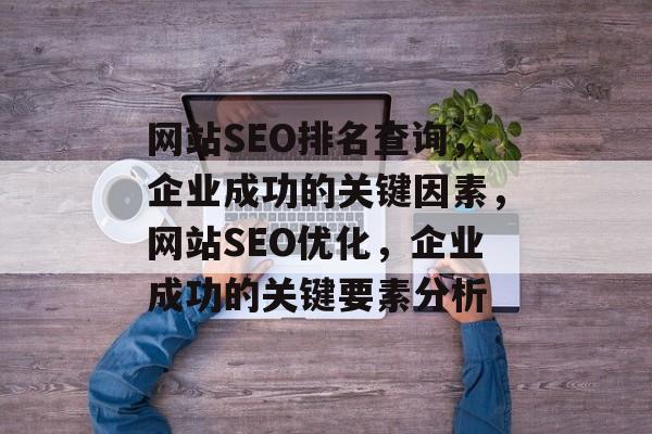网站SEO排名查询,企业成功的关键因素,网站SEO优化,企业成功的关键要素分析 网站SEO排名查询,企业成功的关键因素,网站SEO优化,企业成功的关键要素分析