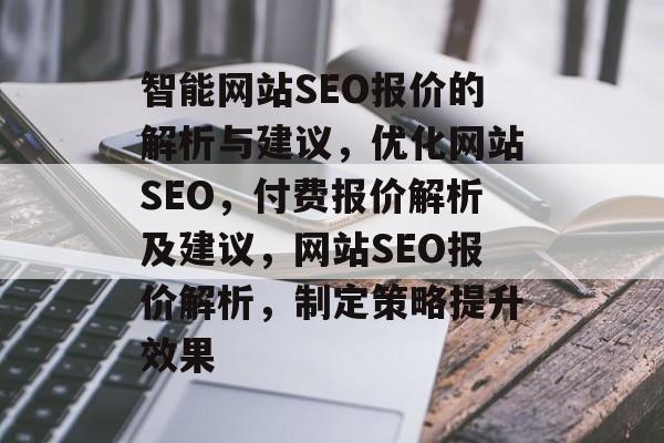 智能网站SEO报价的解析与建议,优化网站SEO,付费报价解析及建议,网站SEO报价解析,制定策略提升效果 智能网站SEO报价的解析与建议,优化网站SEO,付费报价解析及建议,网站SEO报价解析,制定策略提升效果