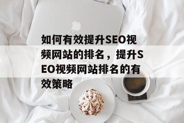 如何有效提升SEO视频网站的排名,提升SEO视频网站排名的有效策略 如何有效提升SEO视频网站的排名,提升SEO视频网站排名的有效策略