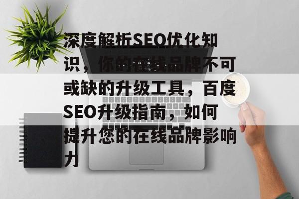 深度解析SEO优化知识,你的在线品牌不可或缺的升级工具,百度SEO升级指南,如何提升您的在线品牌影响力 深度解析SEO优化知识,你的在线品牌不可或缺的升级工具,百度SEO升级指南,如何提升您的在线品牌影响力