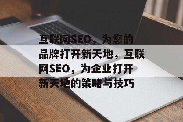 互联网SEO,为您的品牌打开新天地,互联网SEO,为企业打开新天地的策略与技巧 互联网SEO,为您的品牌打开新天地,互联网SEO,为企业打开新天地的策略与技巧