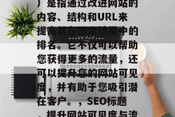 SEO(搜索引擎优化)是指通过改进网站的内容、结构和URL来提高其在搜索结果中的排名。它不仅可以帮助您获得更多的流量,还可以提升您的网站可见度,并有助于您吸引潜在客户。,SEO标题,提升网站可见度与流量的策略 SEO(搜索引擎优化)是指通过改进网站的内容、结构和URL来提高其在搜索结果中的排名。它不仅可以帮助您获得更多的流量,还可以提升您的网站可见度,并有助于您吸引潜在客户。,SEO标题,提升网站可见度与流量的策略