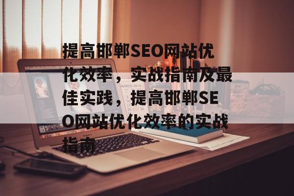 提高邯郸SEO网站优化效率,实战指南及最佳实践,提高邯郸SEO网站优化效率的实战指南 提高邯郸SEO网站优化效率,实战指南及最佳实践,提高邯郸SEO网站优化效率的实战指南