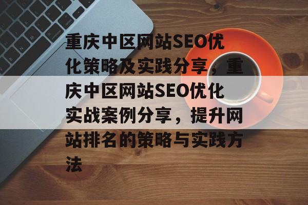 重庆中区网站SEO优化策略及实践分享,重庆中区网站SEO优化实战案例分享,提升网站排名的策略与实践方法 重庆中区网站SEO优化策略及实践分享,重庆中区网站SEO优化实战案例分享,提升网站排名的策略与实践方法