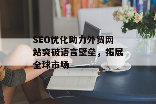 SEO优化助力外贸网站突破语言壁垒,拓展全球市场 SEO优化助力外贸网站突破语言壁垒,拓展全球市场