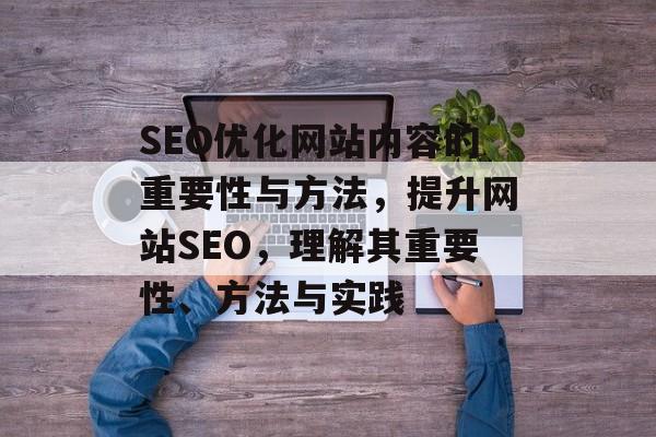 SEO优化网站内容的重要性与方法,提升网站SEO,理解其重要性、方法与实践 SEO优化网站内容的重要性与方法,提升网站SEO,理解其重要性、方法与实践