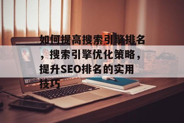 如何提高搜索引擎排名,搜索引擎优化策略,提升SEO排名的实用技巧 如何提高搜索引擎排名,搜索引擎优化策略,提升SEO排名的实用技巧