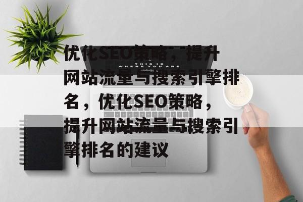 优化SEO策略,提升网站流量与搜索引擎排名,优化SEO策略,提升网站流量与搜索引擎排名的建议 优化SEO策略,提升网站流量与搜索引擎排名,优化SEO策略,提升网站流量与搜索引擎排名的建议