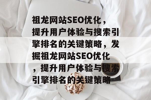 祖龙网站SEO优化,提升用户体验与搜索引擎排名的关键策略,发掘祖龙网站SEO优化,提升用户体验与搜索引擎排名的关键策略 祖龙网站SEO优化,提升用户体验与搜索引擎排名的关键策略,发掘祖龙网站SEO优化,提升用户体验与搜索引擎排名的关键策略