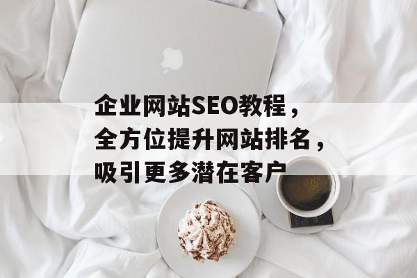 企业网站SEO教程,全方位提升网站排名,吸引更多潜在客户 企业网站SEO教程,全方位提升网站排名,吸引更多潜在客户