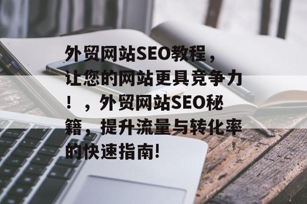 外贸网站SEO教程,让您的网站更具竞争力!,外贸网站SEO秘籍,提升流量与转化率的快速指南! 外贸网站SEO教程,让您的网站更具竞争力!,外贸网站SEO秘籍,提升流量与转化率的快速指南!