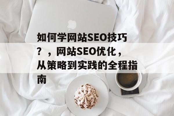 如何学网站SEO技巧?,网站SEO优化,从策略到实践的全程指南 如何学网站SEO技巧?,网站SEO优化,从策略到实践的全程指南