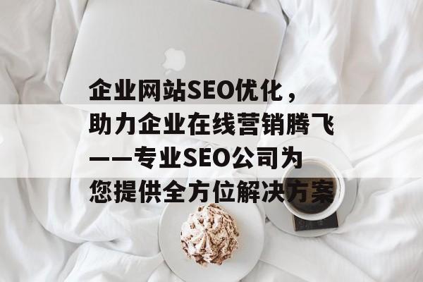 企业网站SEO优化,助力企业在线营销腾飞——专业SEO公司为您提供全方位解决方案 企业网站SEO优化,助力企业在线营销腾飞——专业SEO公司为您提供全方位解决方案