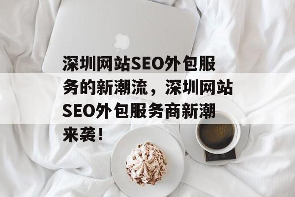 深圳网站SEO外包服务的新潮流，深圳网站SEO外包服务商新潮来袭！