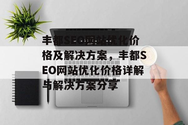 丰都SEO网站优化价格及解决方案,丰都SEO网站优化价格详解与解决方案分享 丰都SEO网站优化价格及解决方案,丰都SEO网站优化价格详解与解决方案分享