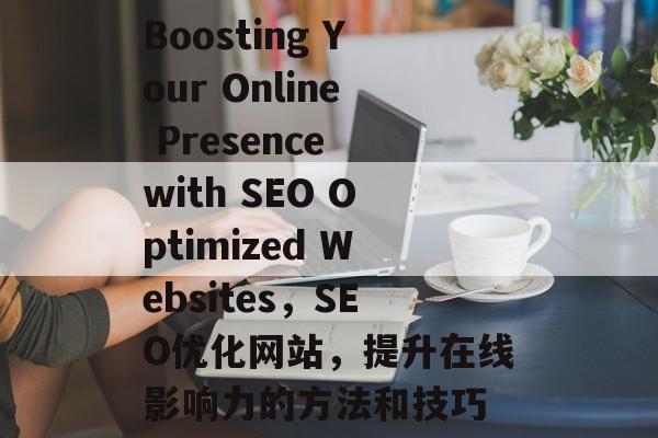 Boosting Your Online Presence with SEO Optimized Websites,SEO优化网站,提升在线影响力的方法和技巧 Boosting Your Online Presence with SEO Optimized Websites,SEO优化网站,提升在线影响力的方法和技巧