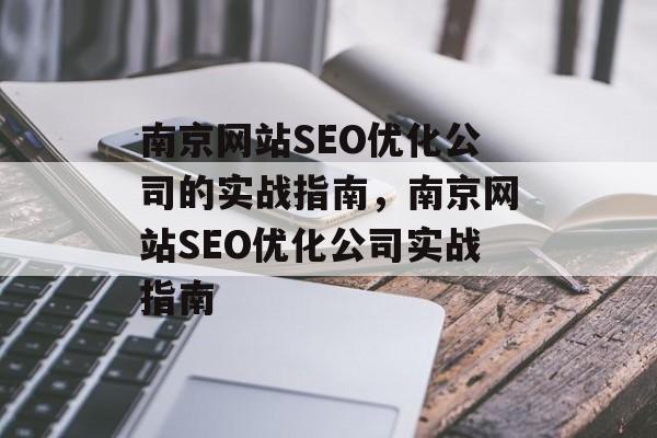 南京网站SEO优化公司的实战指南,南京网站SEO优化公司实战指南 南京网站SEO优化公司的实战指南,南京网站SEO优化公司实战指南