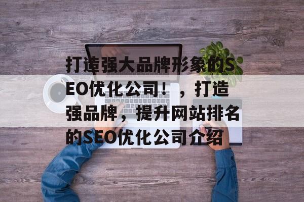 打造强大品牌形象的SEO优化公司!,打造强品牌,提升网站排名的SEO优化公司介绍 打造强大品牌形象的SEO优化公司!,打造强品牌,提升网站排名的SEO优化公司介绍