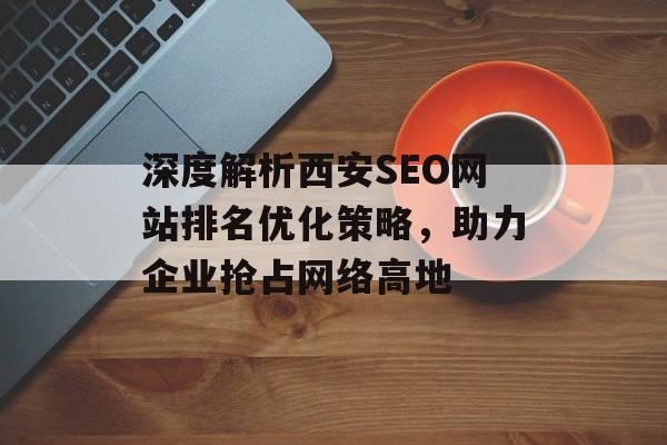 深度解析西安SEO网站排名优化策略,助力企业抢占网络高地 深度解析西安SEO网站排名优化策略,助力企业抢占网络高地