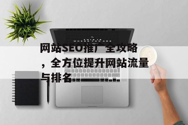 网站SEO推广全攻略,全方位提升网站流量与排名 网站SEO推广全攻略,全方位提升网站流量与排名