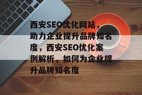 西安SEO优化网站,助力企业提升品牌知名度,西安SEO优化案例解析,如何为企业提升品牌知名度 西安SEO优化网站,助力企业提升品牌知名度,西安SEO优化案例解析,如何为企业提升品牌知名度