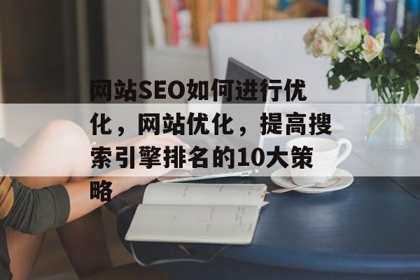 网站SEO如何进行优化,网站优化,提高搜索引擎排名的10大策略 网站SEO如何进行优化,网站优化,提高搜索引擎排名的10大策略