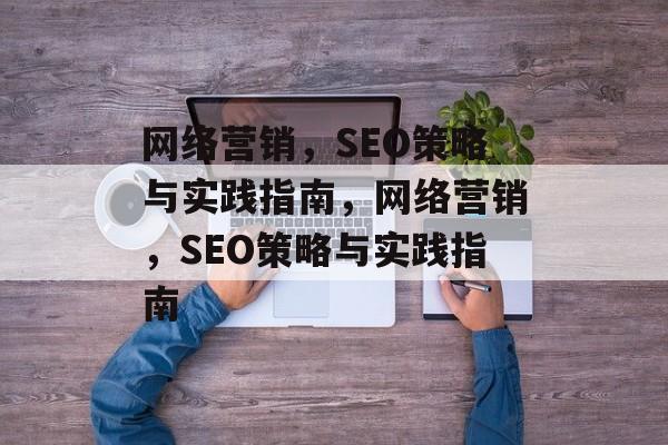 网络营销,SEO策略与实践指南,网络营销,SEO策略与实践指南 网络营销,SEO策略与实践指南,网络营销,SEO策略与实践指南