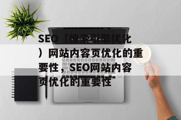 SEO(搜索引擎优化)网站内容页优化的重要性,SEO网站内容页优化的重要性 SEO(搜索引擎优化)网站内容页优化的重要性,SEO网站内容页优化的重要性