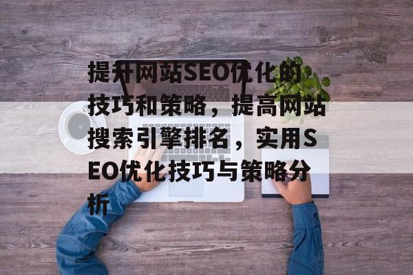 提升网站SEO优化的技巧和策略,提高网站搜索引擎排名,实用SEO优化技巧与策略分析 提升网站SEO优化的技巧和策略,提高网站搜索引擎排名,实用SEO优化技巧与策略分析