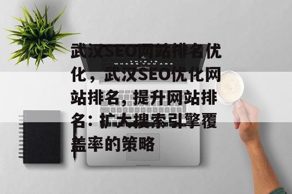 武汉SEO网站排名优化,武汉SEO优化网站排名, 提升网站排名: 扩大搜索引擎覆盖率的策略 武汉SEO网站排名优化,武汉SEO优化网站排名, 提升网站排名: 扩大搜索引擎覆盖率的策略
