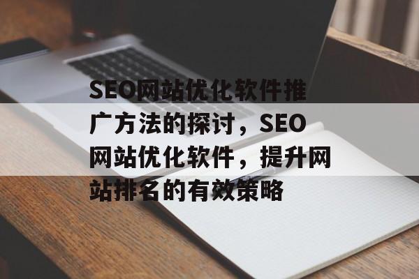 SEO网站优化软件推广方法的探讨,SEO网站优化软件,提升网站排名的有效策略 SEO网站优化软件推广方法的探讨,SEO网站优化软件,提升网站排名的有效策略