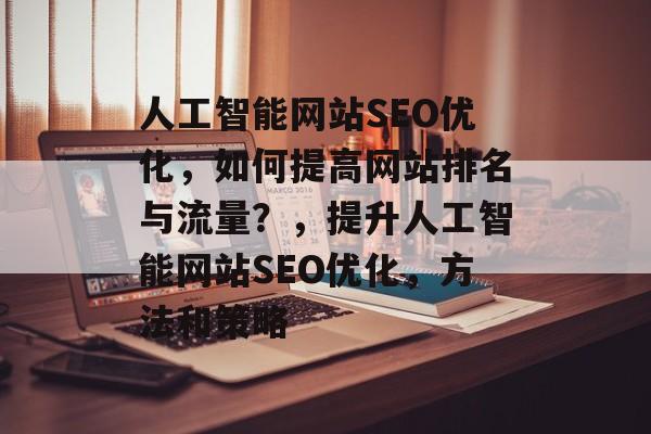 人工智能网站SEO优化，如何提高网站排名与流量？，提升人工智能网站SEO优化，方法和策略