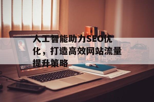 人工智能助力SEO优化,打造高效网站流量提升策略 人工智能助力SEO优化,打造高效网站流量提升策略