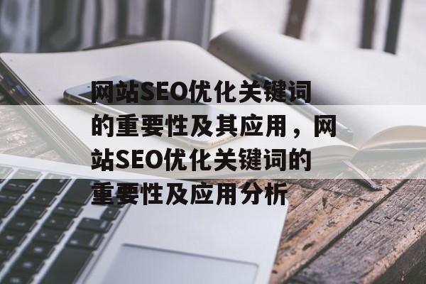 网站SEO优化关键词的重要性及其应用,网站SEO优化关键词的重要性及应用分析 网站SEO优化关键词的重要性及其应用,网站SEO优化关键词的重要性及应用分析
