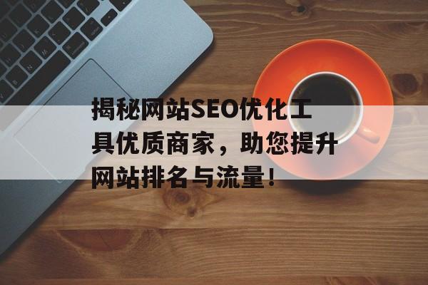 揭秘网站SEO优化工具优质商家,助您提升网站排名与流量! 揭秘网站SEO优化工具优质商家,助您提升网站排名与流量!